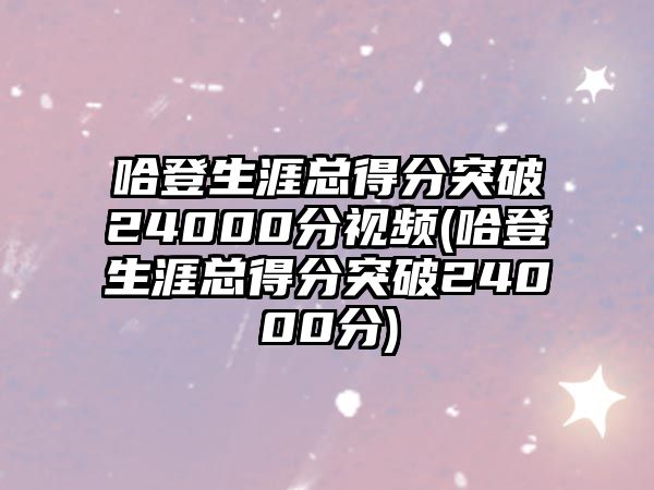 哈登生涯總得分突破24000分視頻(哈登生涯總得分突破24000分)