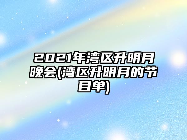 2021年灣區升明月晚會(huì )(灣區升明月的節目單)