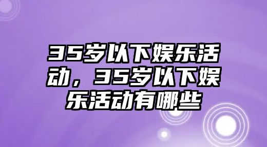 35歲以下娛樂(lè )活動(dòng)，35歲以下娛樂(lè )活動(dòng)有哪些