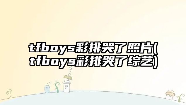 tfboys彩排哭了照片(tfboys彩排哭了綜藝)