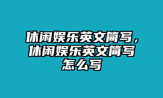 休閑娛樂(lè )英文簡(jiǎn)寫(xiě)，休閑娛樂(lè )英文簡(jiǎn)寫(xiě)怎么寫(xiě)