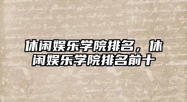 休閑娛樂(lè )學(xué)院排名，休閑娛樂(lè )學(xué)院排名前十