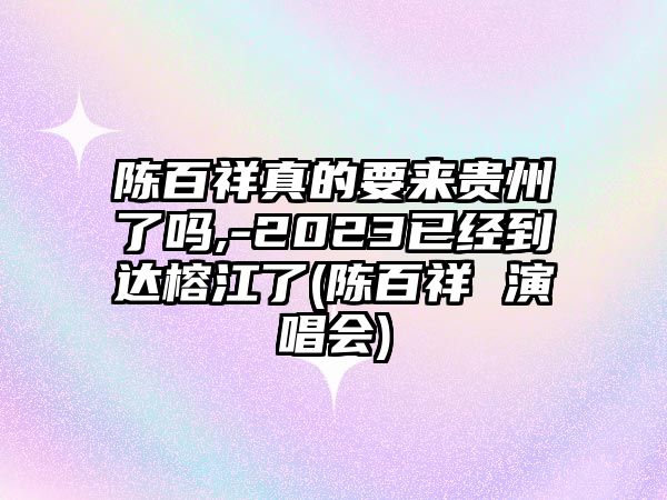 陳百祥真的要來(lái)貴州了嗎,-2023已經(jīng)到達榕江了(陳百祥 演唱會(huì ))