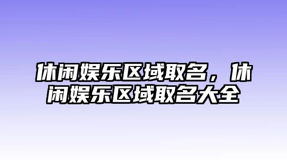 休閑娛樂(lè )區域取名，休閑娛樂(lè )區域取名大全