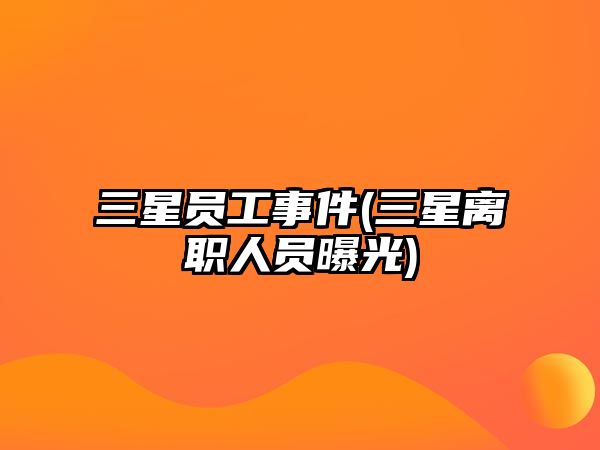 三星員工事件(三星離職人員曝光)