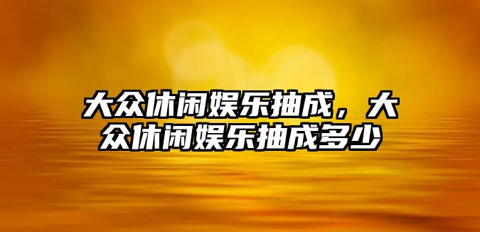 大眾休閑娛樂(lè )抽成，大眾休閑娛樂(lè )抽成多少