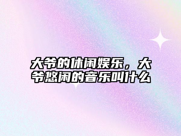 大爺的休閑娛樂(lè )，大爺悠閑的音樂(lè )叫什么