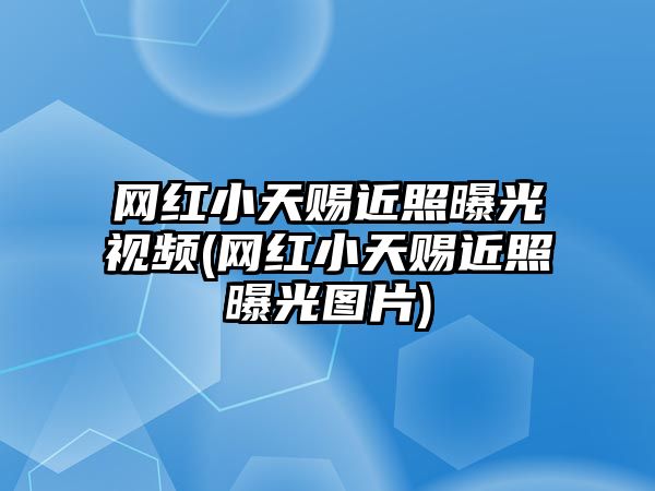 網(wǎng)紅小天賜近照曝光視頻(網(wǎng)紅小天賜近照曝光圖片)