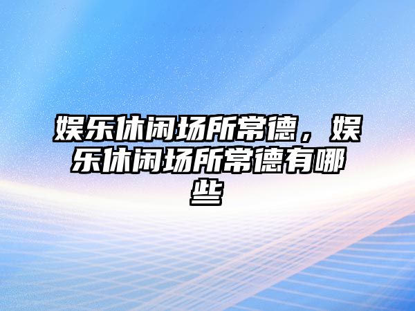 娛樂(lè )休閑場(chǎng)所常德，娛樂(lè )休閑場(chǎng)所常德有哪些