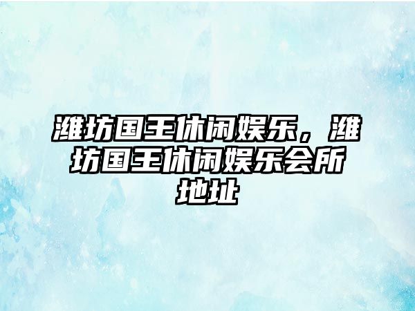 濰坊國王休閑娛樂(lè )，濰坊國王休閑娛樂(lè )會(huì )所地址