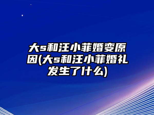 大s和汪小菲婚變原因(大s和汪小菲婚禮發(fā)生了什么)