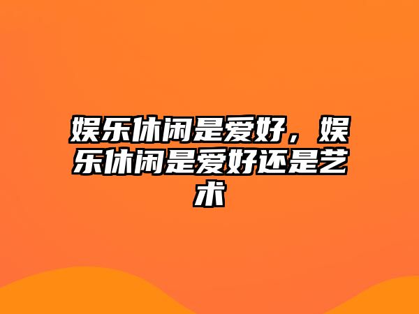 娛樂(lè )休閑是愛(ài)好，娛樂(lè )休閑是愛(ài)好還是藝術(shù)