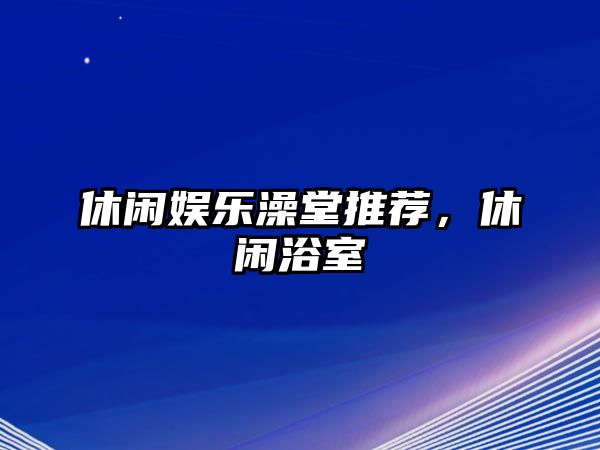 休閑娛樂(lè )澡堂推薦，休閑浴室