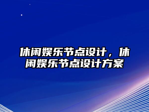 休閑娛樂(lè )節點(diǎn)設計，休閑娛樂(lè )節點(diǎn)設計方案