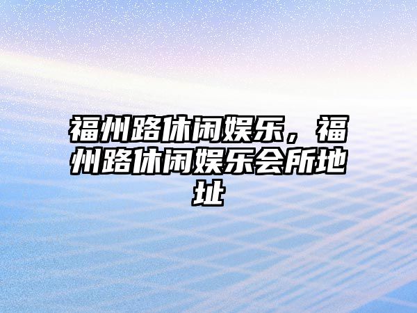 福州路休閑娛樂(lè )，福州路休閑娛樂(lè )會(huì )所地址