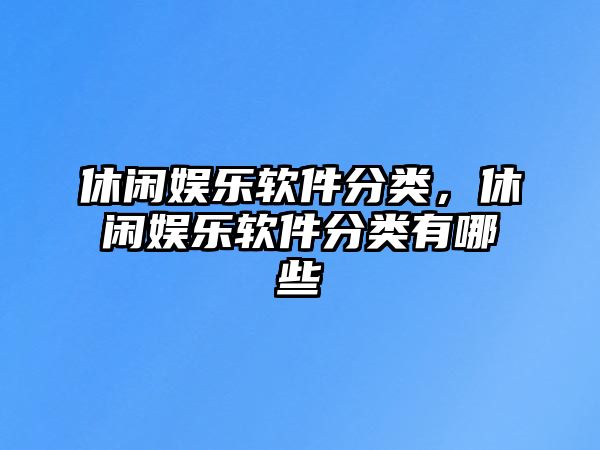 休閑娛樂(lè )軟件分類(lèi)，休閑娛樂(lè )軟件分類(lèi)有哪些