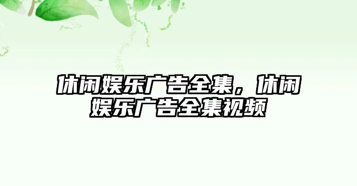 休閑娛樂(lè )廣告全集，休閑娛樂(lè )廣告全集視頻