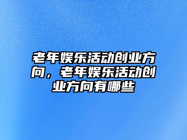 老年娛樂(lè )活動(dòng)創(chuàng  )業(yè)方向，老年娛樂(lè )活動(dòng)創(chuàng  )業(yè)方向有哪些