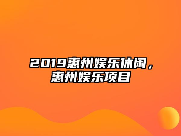 2019惠州娛樂(lè )休閑，惠州娛樂(lè )項目