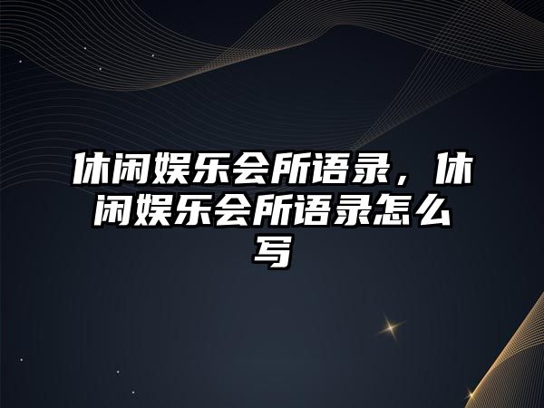 休閑娛樂(lè )會(huì )所語(yǔ)錄，休閑娛樂(lè )會(huì )所語(yǔ)錄怎么寫(xiě)