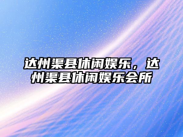 達州渠縣休閑娛樂(lè )，達州渠縣休閑娛樂(lè )會(huì )所