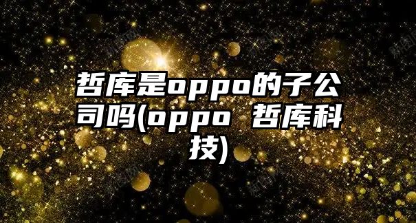 哲庫是oppo的子公司嗎(oppo 哲庫科技)