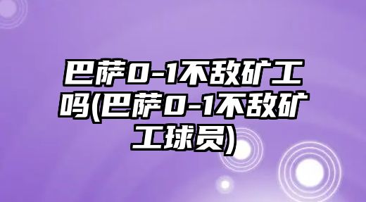 巴薩0-1不敵礦工嗎(巴薩0-1不敵礦工球員)