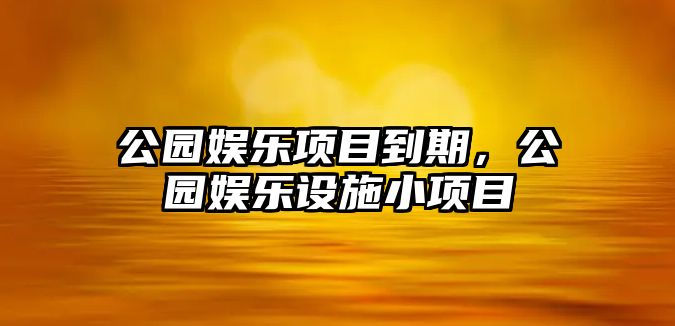 公園娛樂(lè )項目到期，公園娛樂(lè )設施小項目