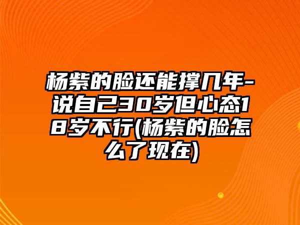 楊紫的臉還能撐幾年-說(shuō)自己30歲但心態(tài)18歲不行(楊紫的臉怎么了現在)