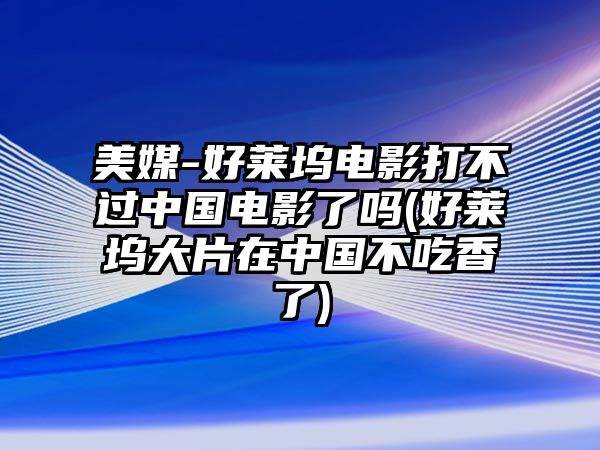 美媒-好萊塢電影打不過(guò)中國電影了嗎(好萊塢大片在中國不吃香了)