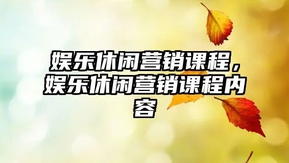 娛樂(lè )休閑營(yíng)銷(xiāo)課程，娛樂(lè )休閑營(yíng)銷(xiāo)課程內容