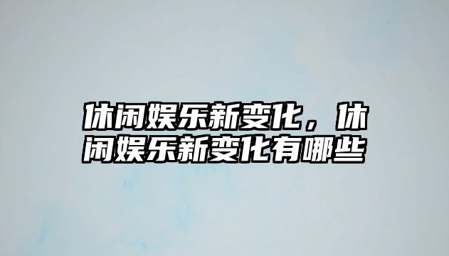 休閑娛樂(lè )新變化，休閑娛樂(lè )新變化有哪些