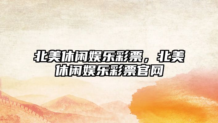 北美休閑娛樂(lè )彩票，北美休閑娛樂(lè )彩票官網(wǎng)