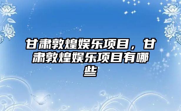 甘肅敦煌娛樂(lè )項目，甘肅敦煌娛樂(lè )項目有哪些