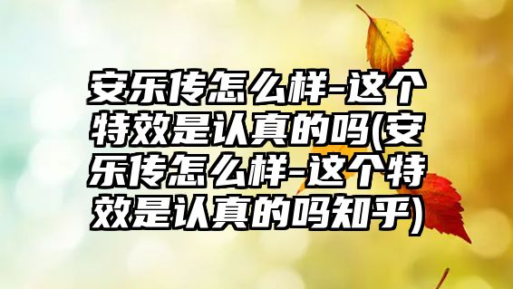 安樂(lè )傳怎么樣-這個(gè)特效是認真的嗎(安樂(lè )傳怎么樣-這個(gè)特效是認真的嗎知乎)