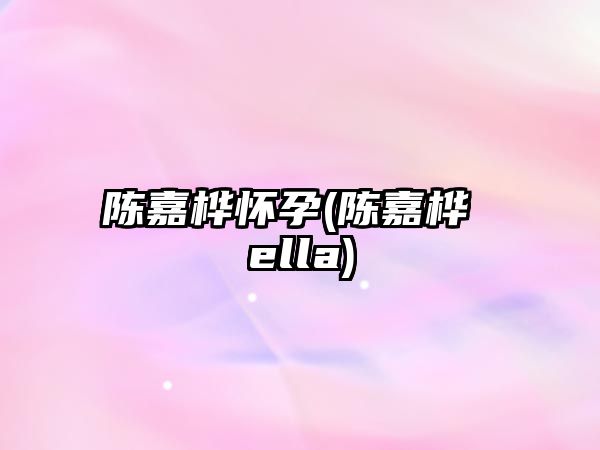 陳嘉樺懷孕(陳嘉樺 ella)