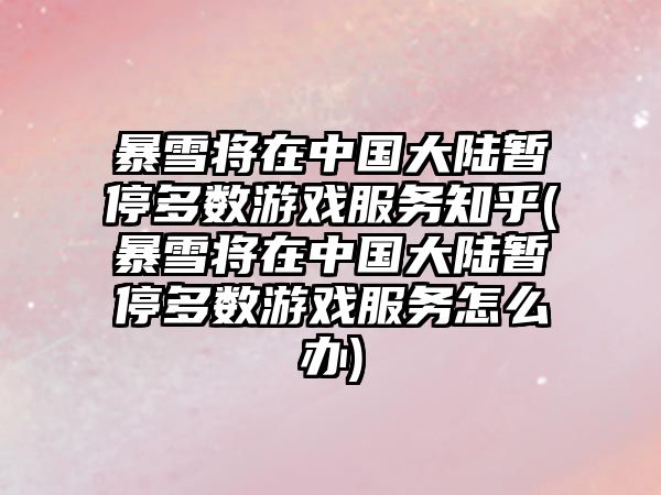 暴雪將在中國大陸暫停多數游戲服務(wù)知乎(暴雪將在中國大陸暫停多數游戲服務(wù)怎么辦)