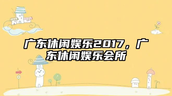 廣東休閑娛樂(lè )2017，廣東休閑娛樂(lè )會(huì )所