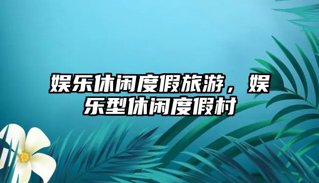 娛樂(lè )休閑度假旅游，娛樂(lè )型休閑度假村