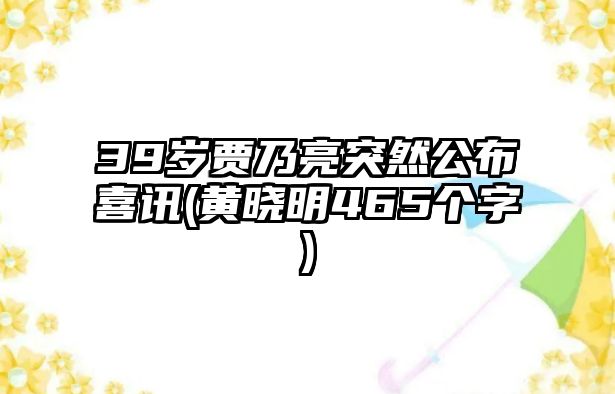 39歲賈乃亮突然公布喜訊(黃曉明465個(gè)字)