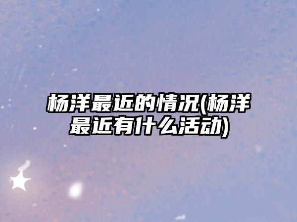 楊洋最近的情況(楊洋最近有什么活動(dòng))