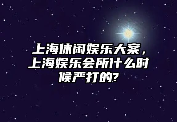 上海休閑娛樂(lè )大案，上海娛樂(lè )會(huì )所什么時(shí)候嚴打的?