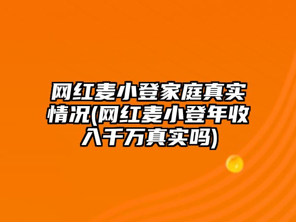 網(wǎng)紅麥小登家庭真實(shí)情況(網(wǎng)紅麥小登年收入千萬(wàn)真實(shí)嗎)