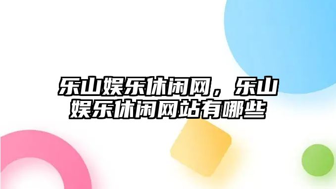 樂(lè )山娛樂(lè )休閑網(wǎng)，樂(lè )山娛樂(lè )休閑網(wǎng)站有哪些