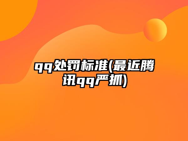 qq處罰標準(最近騰訊qq嚴抓)