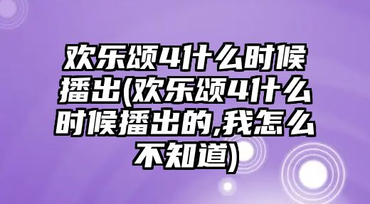 歡樂(lè )頌4什么時(shí)候播出(歡樂(lè )頌4什么時(shí)候播出的,我怎么不知道)