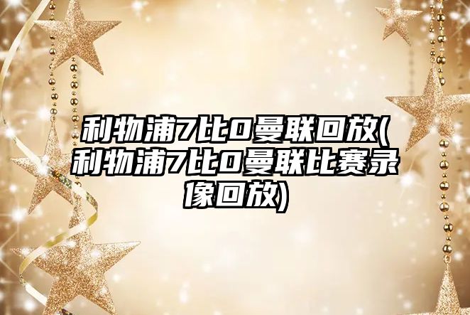 利物浦7比0曼聯(lián)回放(利物浦7比0曼聯(lián)比賽錄像回放)