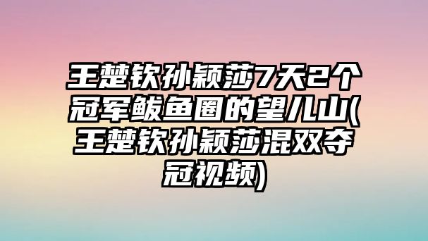 王楚欽孫穎莎7天2個(gè)冠軍鲅魚(yú)圈的望兒山(王楚欽孫穎莎混雙奪冠視頻)