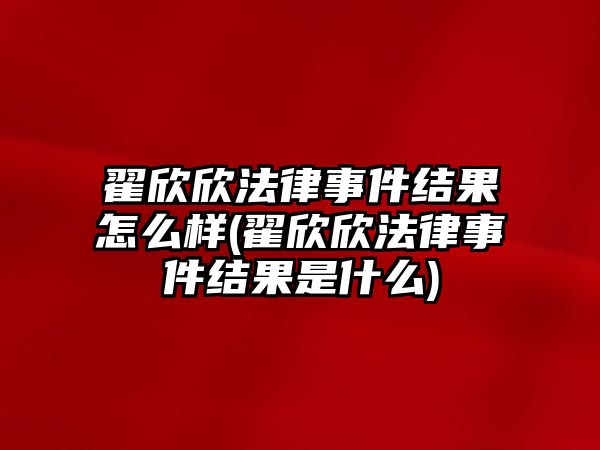 翟欣欣法律事件結果怎么樣(翟欣欣法律事件結果是什么)