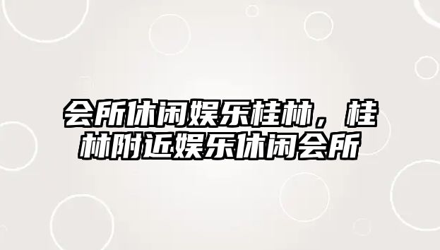 會(huì )所休閑娛樂(lè )桂林，桂林附近娛樂(lè )休閑會(huì )所